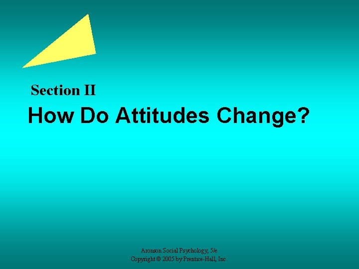 Section II How Do Attitudes Change? Aronson Social Psychology, 5/e Copyright © 2005 by