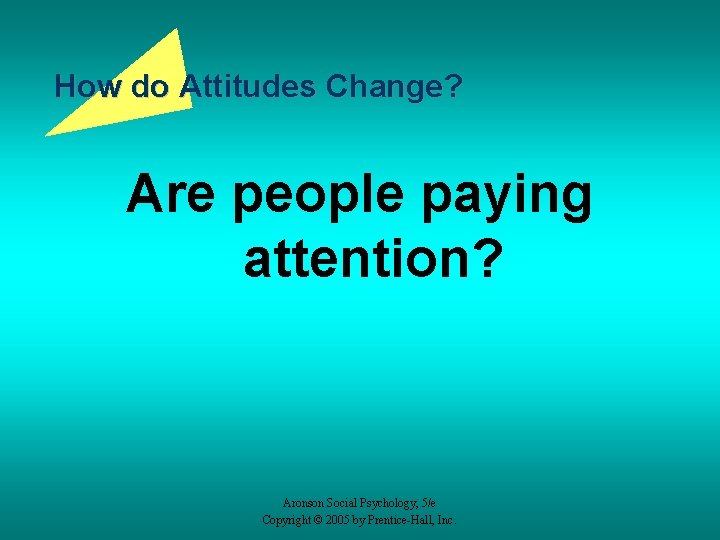 How do Attitudes Change? Are people paying attention? Aronson Social Psychology, 5/e Copyright ©