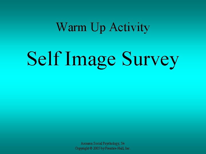 Warm Up Activity Self Image Survey Aronson Social Psychology, 5/e Copyright © 2005 by