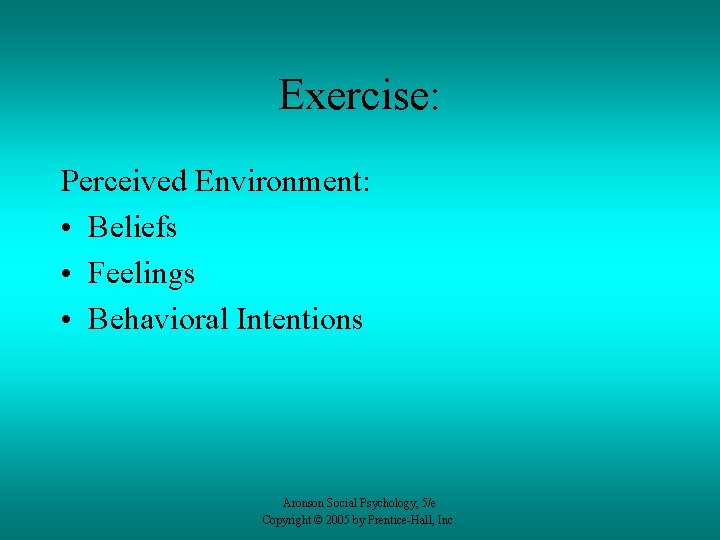 Exercise: Perceived Environment: • Beliefs • Feelings • Behavioral Intentions Aronson Social Psychology, 5/e
