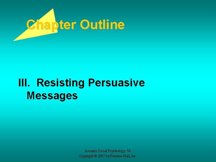 Chapter Outline III. Resisting Persuasive Messages Aronson Social Psychology, 5/e Copyright © 2005 by