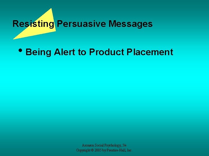 Resisting Persuasive Messages • Being Alert to Product Placement Aronson Social Psychology, 5/e Copyright
