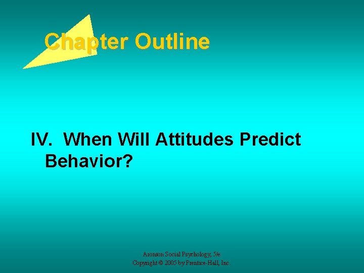 Chapter Outline IV. When Will Attitudes Predict Behavior? Aronson Social Psychology, 5/e Copyright ©