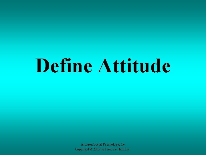 Define Attitude Aronson Social Psychology, 5/e Copyright © 2005 by Prentice-Hall, Inc. 