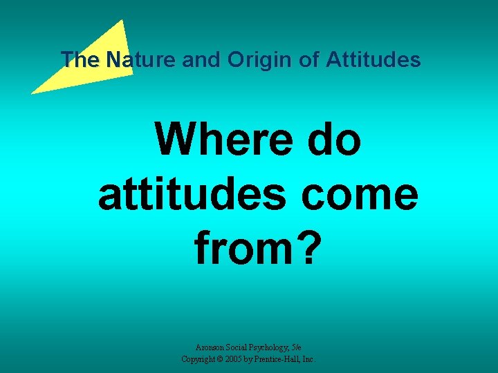 The Nature and Origin of Attitudes Where do attitudes come from? Aronson Social Psychology,