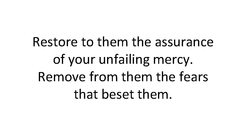 Restore to them the assurance of your unfailing mercy. Remove from the fears that