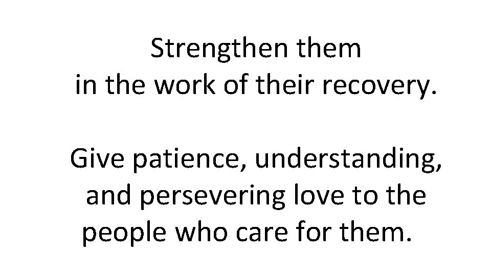 Strengthen them in the work of their recovery. Give patience, understanding, and persevering love