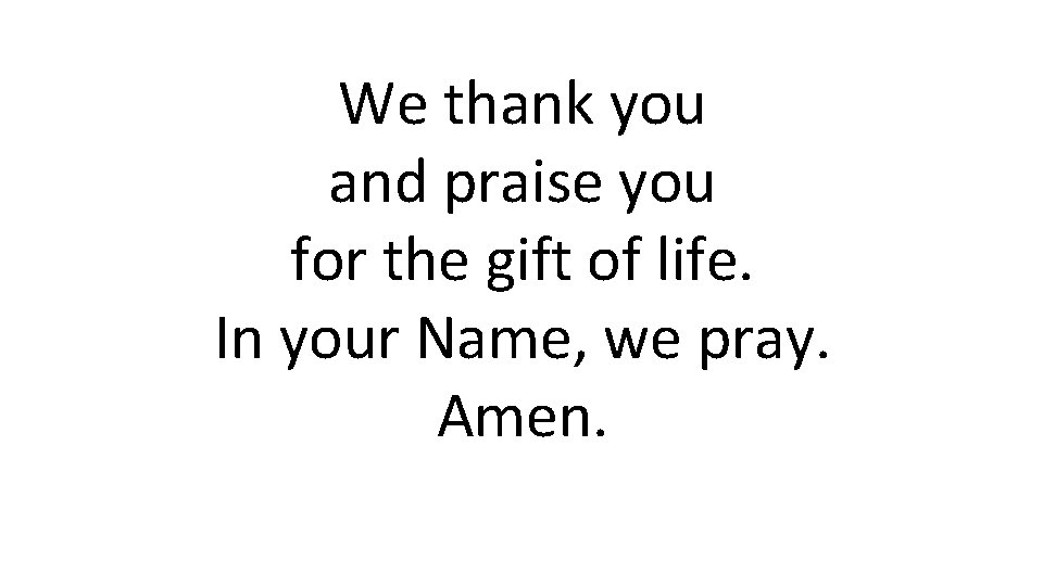 We thank you and praise you for the gift of life. In your Name,