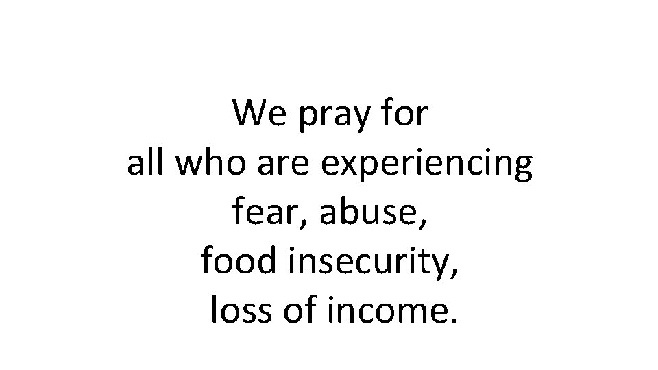 We pray for all who are experiencing fear, abuse, food insecurity, loss of income.