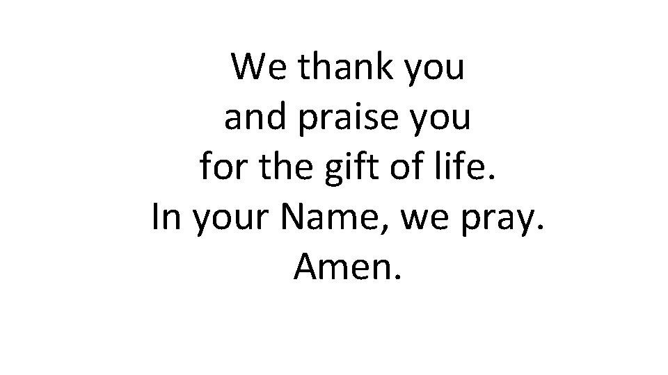 We thank you and praise you for the gift of life. In your Name,