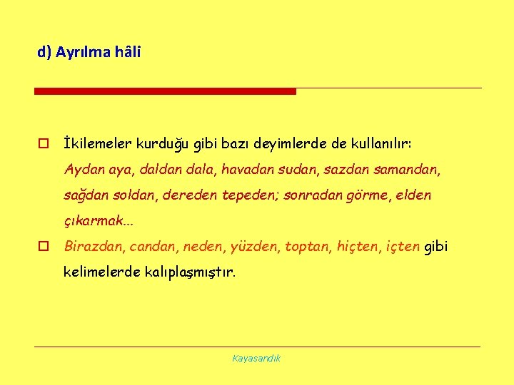 d) Ayrılma hâli o İkilemeler kurduğu gibi bazı deyimlerde de kullanılır: Aydan aya, daldan