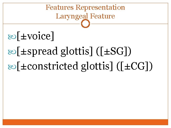 Features Representation Laryngeal Feature [±voice] [±spread glottis] ([±SG]) [±constricted glottis] ([±CG]) 
