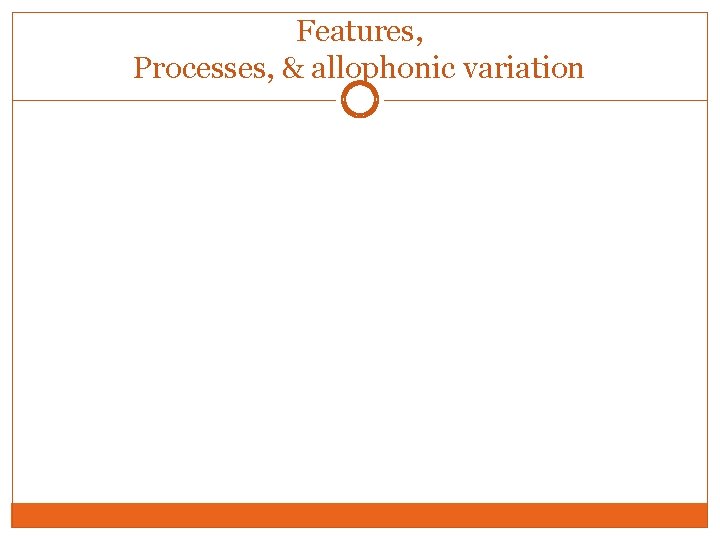 Features, Processes, & allophonic variation Features, Processes, & allophonic variation