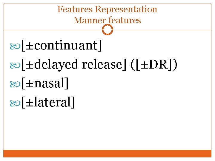 Features Representation Manner features [±continuant] [±delayed release] ([±DR]) [±nasal] [±lateral] 
