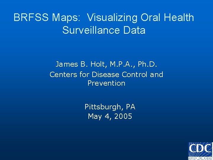 BRFSS Maps: Visualizing Oral Health Surveillance Data James B. Holt, M. P. A. ,