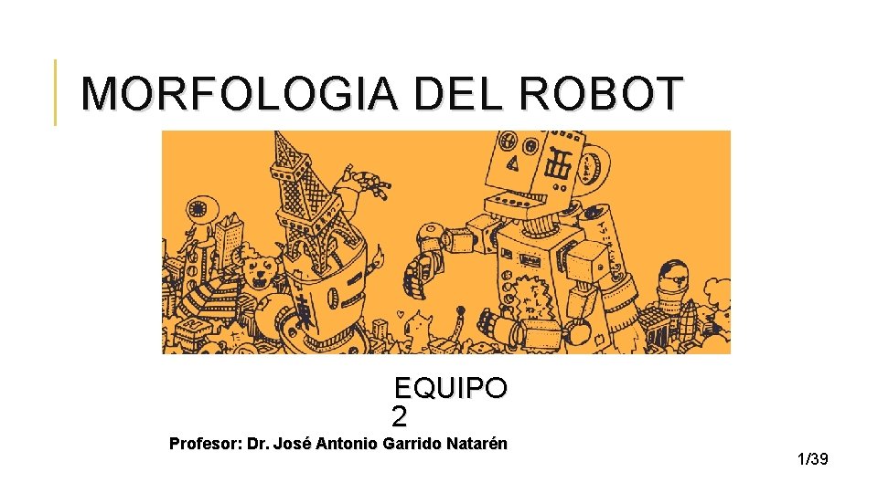 MORFOLOGIA DEL ROBOT EQUIPO 2 Profesor: Dr. José Antonio Garrido Natarén 1/39 