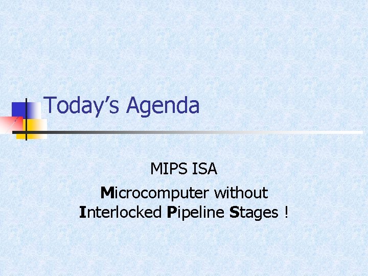 Today’s Agenda MIPS ISA Microcomputer without Interlocked Pipeline Stages ! 