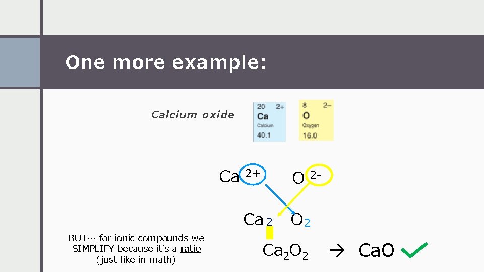 One more example: Calcium oxide Ca BUT… for ionic compounds we SIMPLIFY because it’s