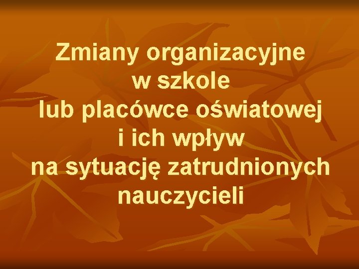 Zmiany organizacyjne w szkole lub placówce oświatowej i ich wpływ na sytuację zatrudnionych nauczycieli