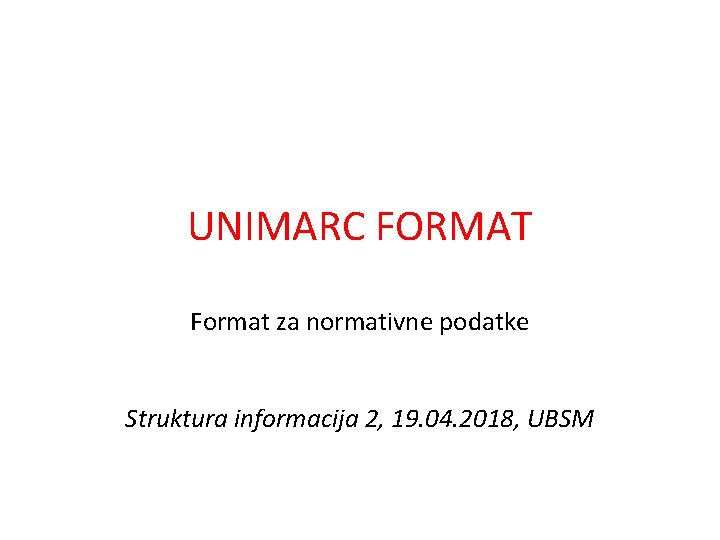 UNIMARC FORMAT Format za normativne podatke Struktura informacija 2, 19. 04. 2018, UBSM 