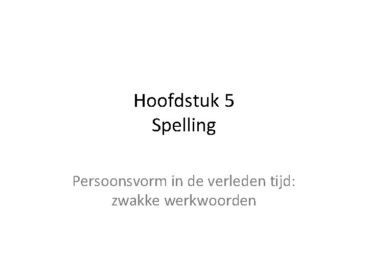 Hoofdstuk 5 Spelling Persoonsvorm in de verleden tijd: zwakke werkwoorden 