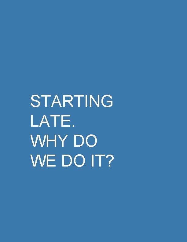 STARTING LATE. WHY DO WE DO IT? 