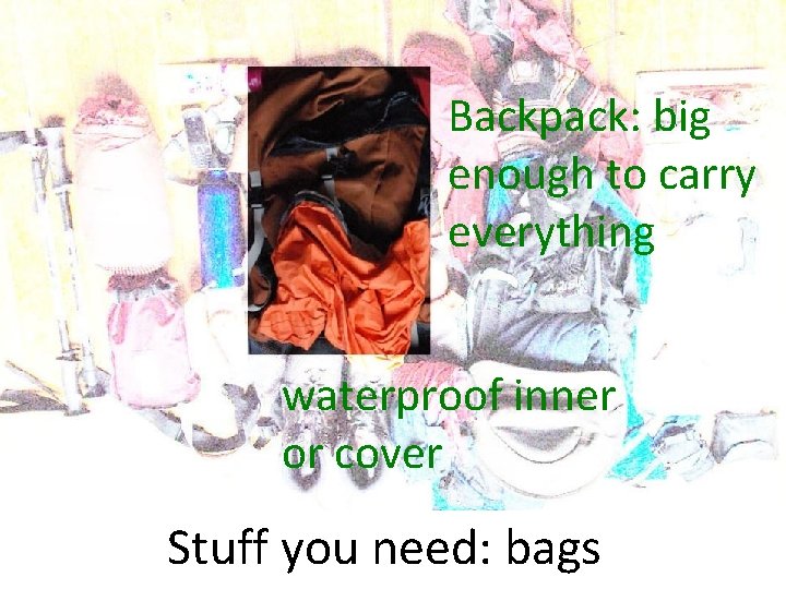 Backpack: big enough to carry everything waterproof inner or cover Stuff you need: bags