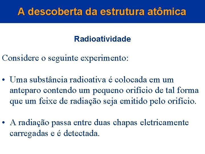 A descoberta da estrutura atômica Radioatividade Considere o seguinte experimento: • Uma substância radioativa