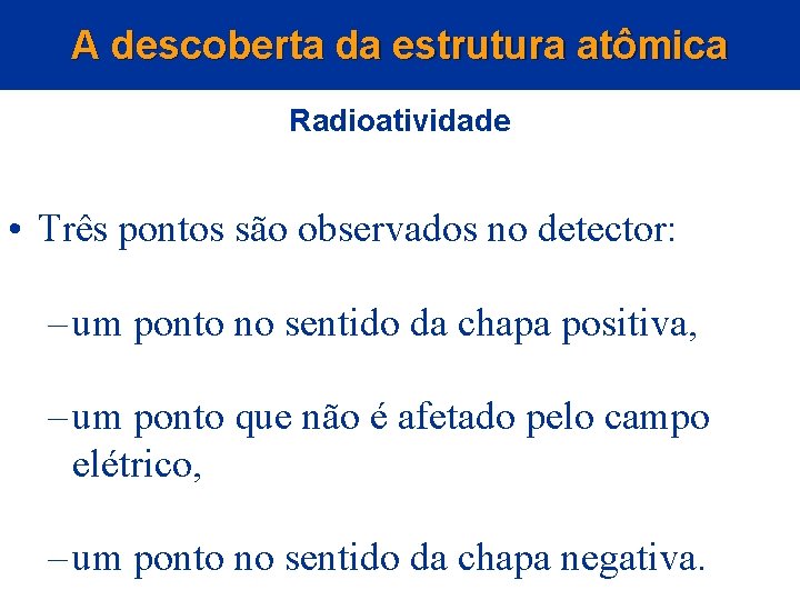 A descoberta da estrutura atômica Radioatividade • Três pontos são observados no detector: –