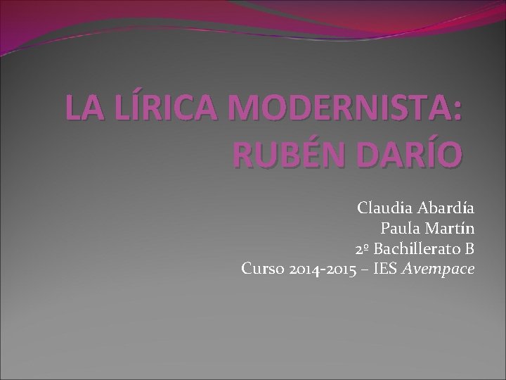 LA LÍRICA MODERNISTA: RUBÉN DARÍO Claudia Abardía Paula Martín 2º Bachillerato B Curso 2014