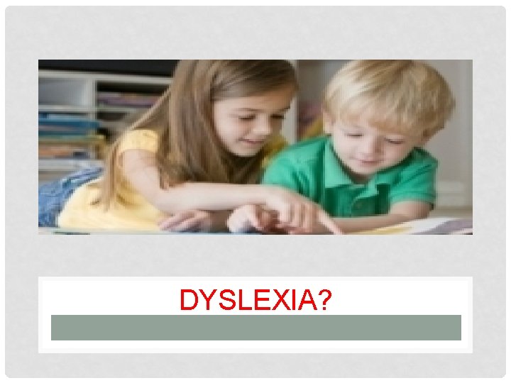 DYSLEXIA? 