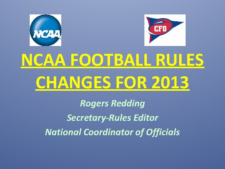 NCAA FOOTBALL RULES CHANGES FOR 2013 Rogers Redding Secretary-Rules Editor National Coordinator of Officials