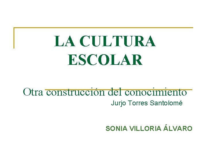 LA CULTURA ESCOLAR Otra construcción del conocimiento Jurjo Torres Santolomé SONIA VILLORIA ÁLVARO 