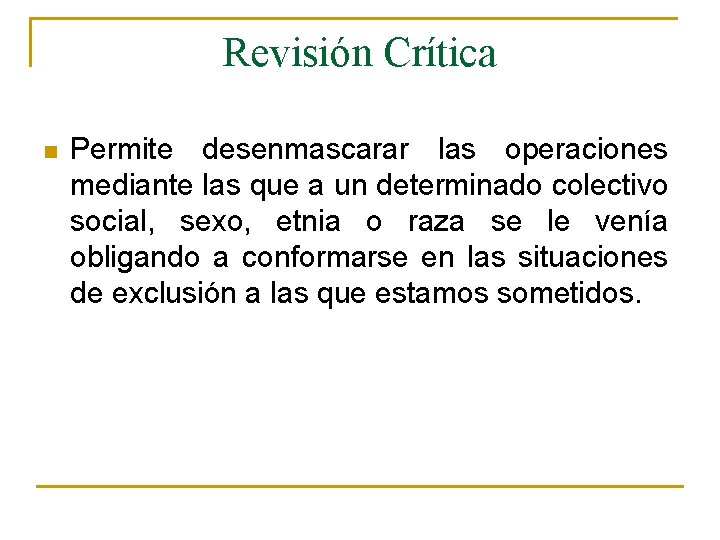 Revisión Crítica n Permite desenmascarar las operaciones mediante las que a un determinado colectivo