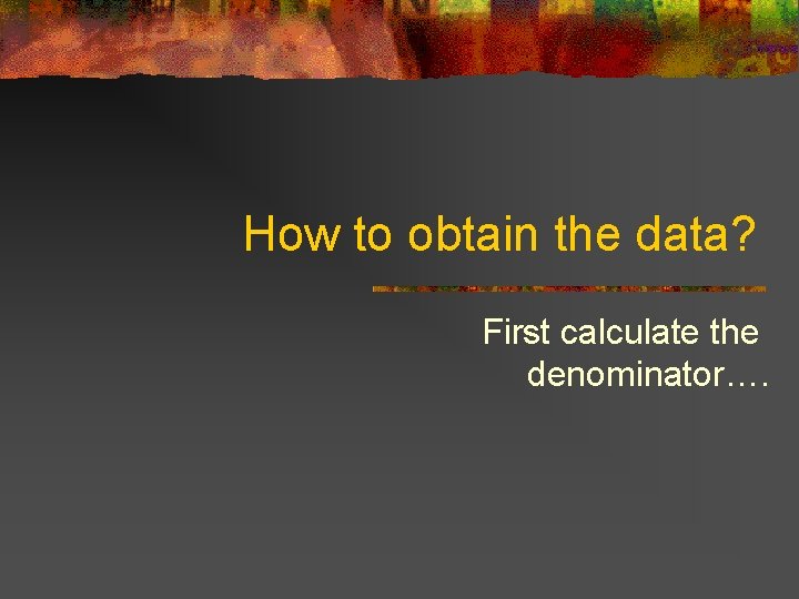 How to obtain the data? First calculate the denominator…. 