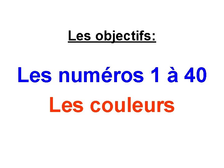 Les objectifs: Les numéros 1 à 40 Les couleurs 