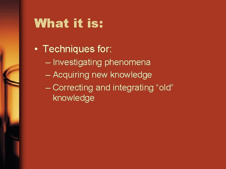 What it is: • Techniques for: – Investigating phenomena – Acquiring new knowledge –