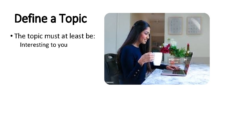 Define a Topic • The topic must at least be: Interesting to you 