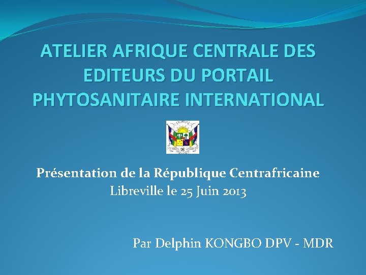 ATELIER AFRIQUE CENTRALE DES EDITEURS DU PORTAIL PHYTOSANITAIRE INTERNATIONAL Présentation de la République Centrafricaine