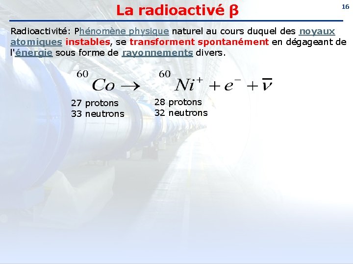 La radioactivé β 16 Radioactivité: Phénomène physique naturel au cours duquel des noyaux atomiques