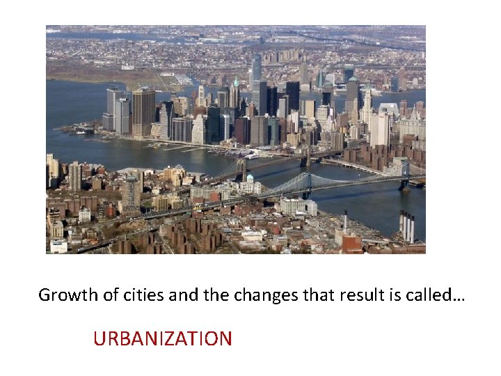 Growth of cities and the changes that result is called… URBANIZATION 