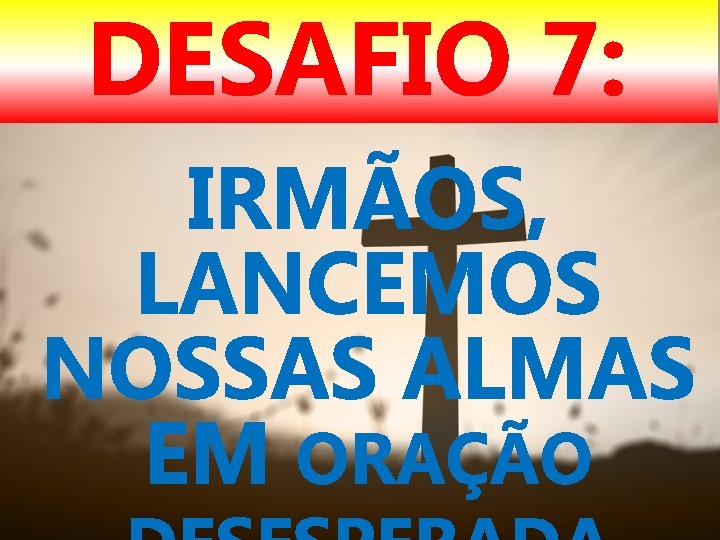 DESAFIO 7: IRMÃOS, LANCEMOS NOSSAS ALMAS EM ORAÇÃO 