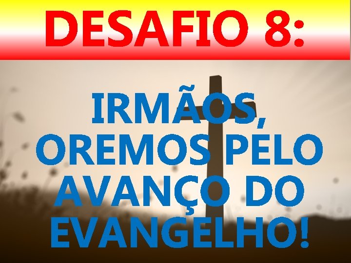 DESAFIO 8: IRMÃOS, OREMOS PELO AVANÇO DO EVANGELHO! 