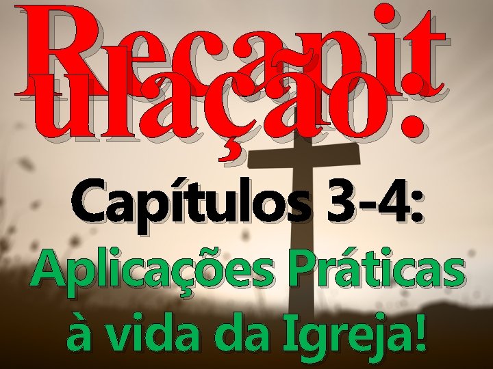 Recapit ulação: Capítulos 3 -4: Aplicações Práticas à vida da Igreja! 