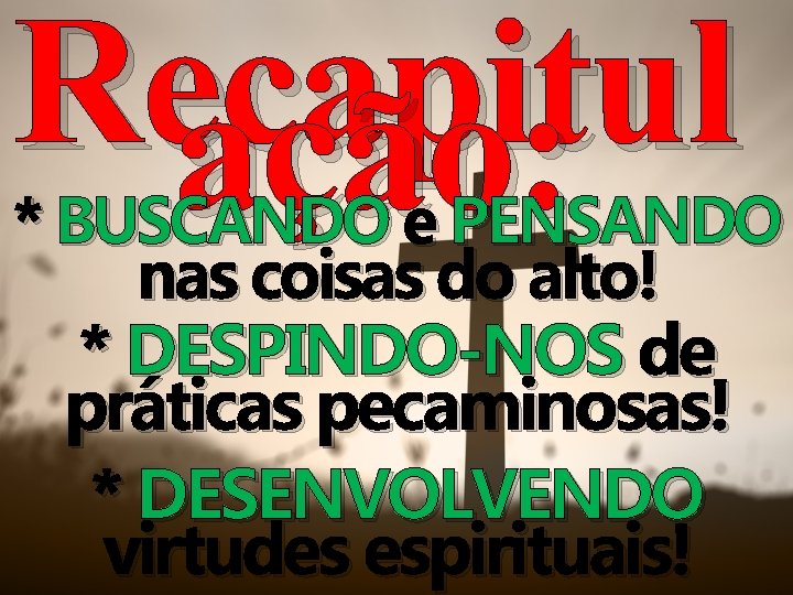 Recapitul ação: * BUSCANDO e PENSANDO nas coisas do alto! * DESPINDO-NOS de práticas