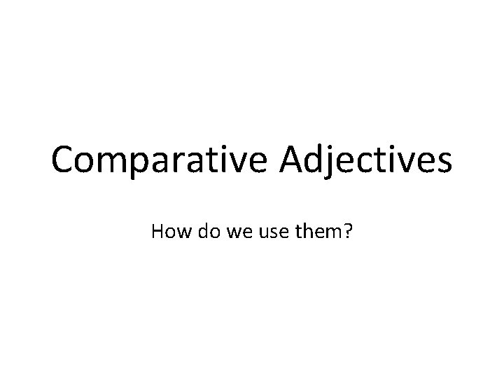 Comparative Adjectives How do we use them? 