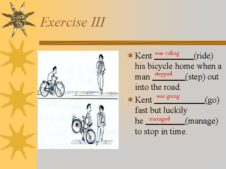 Exercise III ¬ Kent was riding (ride) his bicycle home when a man stepped Exercise III ¬ Kent was riding (ride) his bicycle home when a man stepped