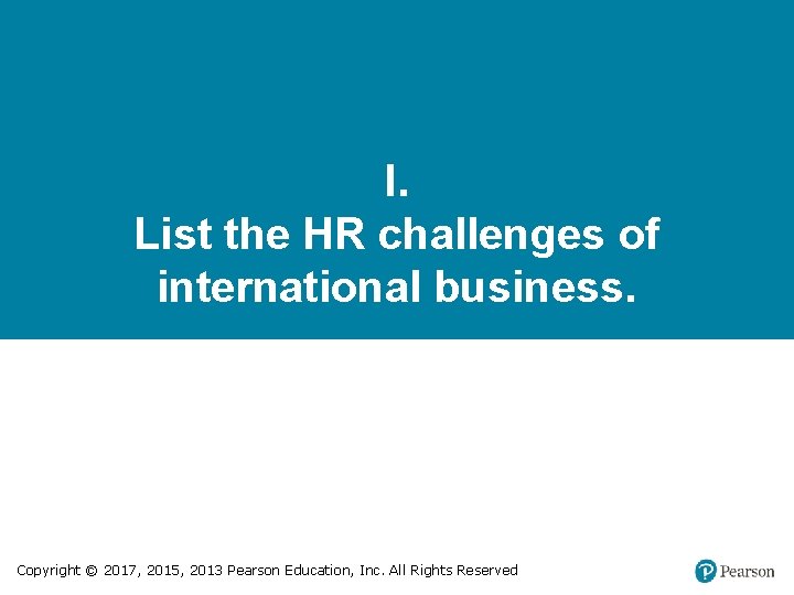 I. List the HR challenges of international business. Copyright © 2017, 2015, 2013 Pearson