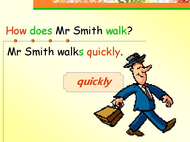 How does Mr Smith walk? Mr Smith walks quickly 