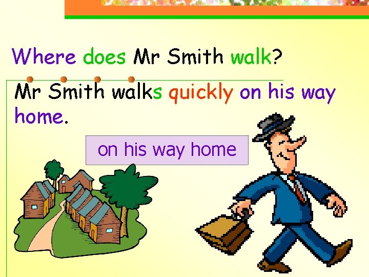 Where does Mr Smith walk? Mr Smith walks quickly on his way home 